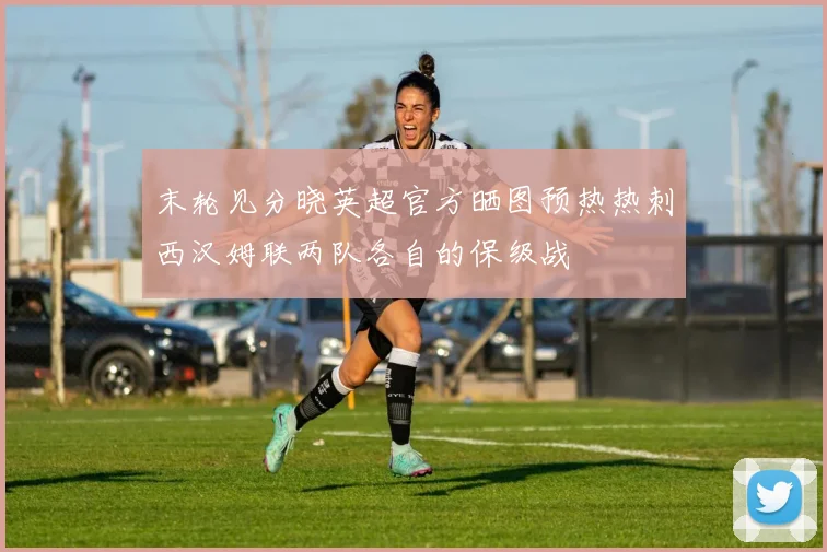 末轮见分晓英超官方晒图预热热刺西汉姆联两队各自的保级战